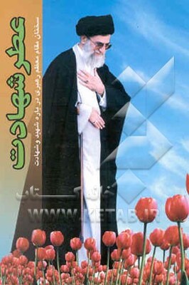 عطر شهادت: مجموعه‌ای از سخنان و پیامهای مقام معظم رهبری حضرت آیت‌الله خامنه‌ای پیرامون شهید، شهادت،...